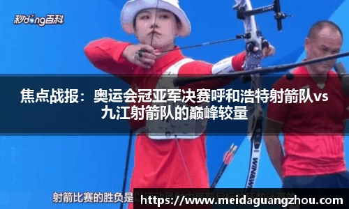 焦点战报：奥运会冠亚军决赛呼和浩特射箭队vs九江射箭队的巅峰较量