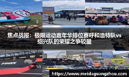 焦点战报：极限运动嘉年华排位赛呼和浩特队vs绍兴队的荣耀之争较量