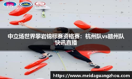 中立场世界攀岩锦标赛资格赛：杭州队vs赣州队快讯直播