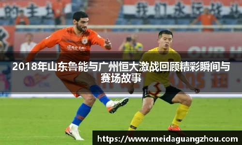 2018年山东鲁能与广州恒大激战回顾精彩瞬间与赛场故事